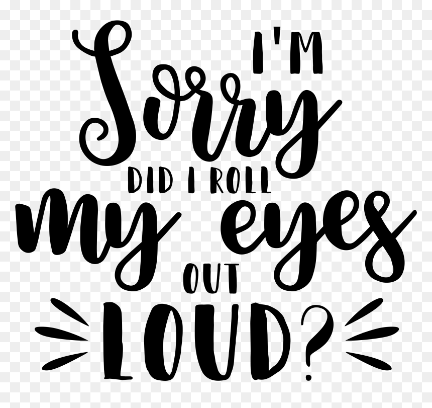 I"m Sorry Did I Roll My Eyes Out Loud - Im Sorry Did I Roll My Eyes Out Loud Svg, HD Png Download - sorry png